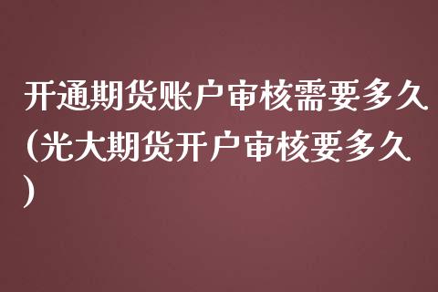 开通期货账户审核需要多久(光大期货开户审核要多久)_https://www.boyangwujin.com_期货开户_第1张