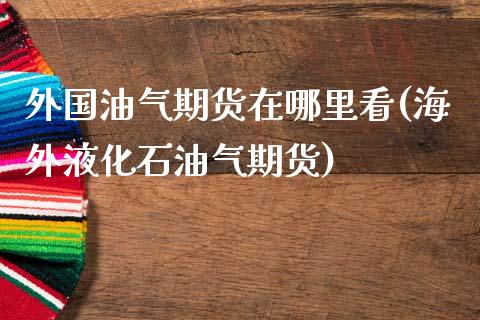 外国油气期货在哪里看(海外液化石油气期货)
