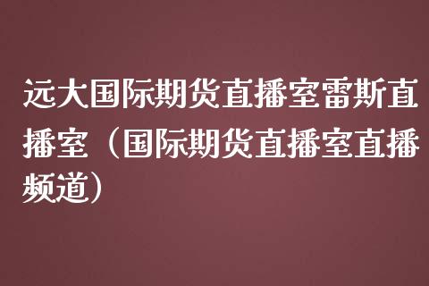 远大国际期货直播室雷斯直播室（国际期货直播室直播频道）_https://www.boyangwujin.com_期货直播间_第1张