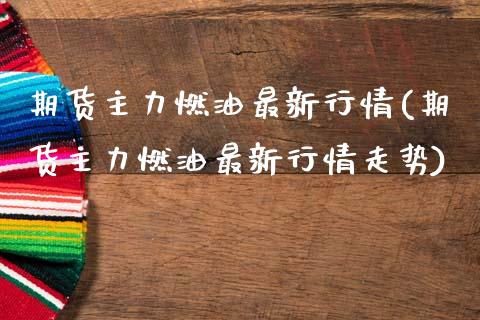 期货主力燃油最新行情(期货主力燃油最新行情走势)_https://www.boyangwujin.com_期货直播间_第1张