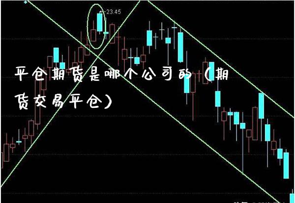平仓期货是哪个公司的（期货交易平仓）_https://www.boyangwujin.com_期货直播间_第1张