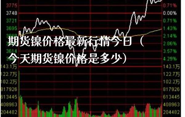 期货镍价格最新行情今日（今天期货镍价格是多少）