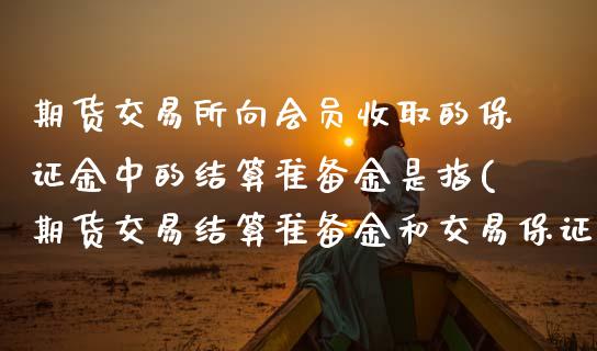 期货交易所向会员收取的保证金中的结算准备金是指(期货交易结算准备金和交易保证金)_https://www.boyangwujin.com_纳指期货_第1张