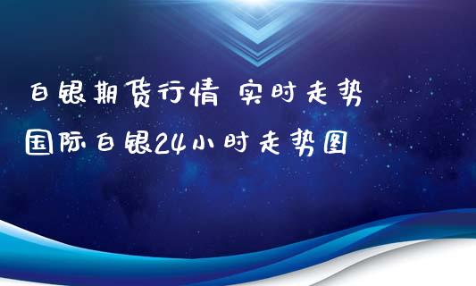 白银期货行情 实时走势 国际白银24小时走势图