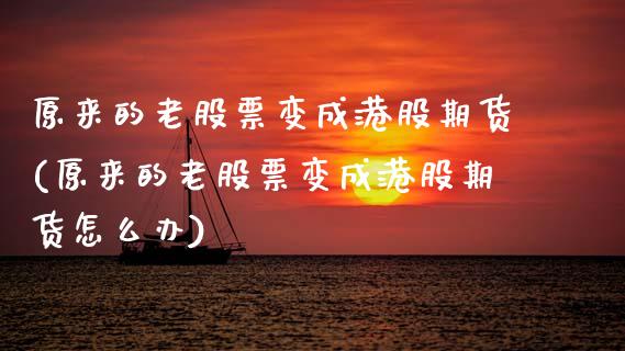 原来的老股票变成港股期货(原来的老股票变成港股期货怎么办)