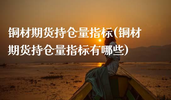 铜材期货持仓量指标(铜材期货持仓量指标有哪些)