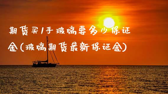 期货买1手玻璃要多少保证金(玻璃期货最新保证金)_https://www.boyangwujin.com_期货直播间_第1张