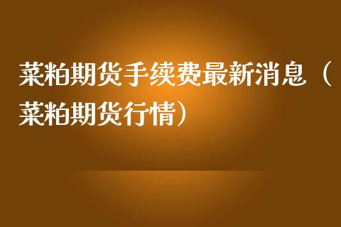 菜粕期货手续费最新消息（菜粕期货行情）_https://www.boyangwujin.com_期货直播间_第1张