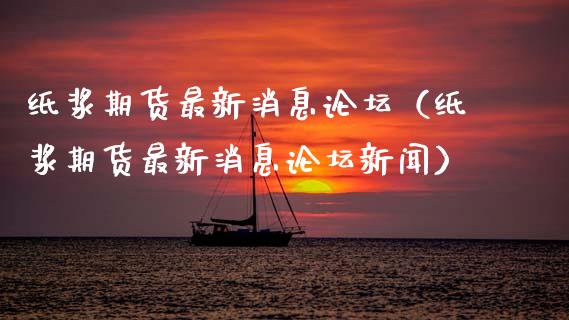 纸浆期货最新消息论坛（纸浆期货最新消息论坛新闻）_https://www.boyangwujin.com_道指期货_第1张