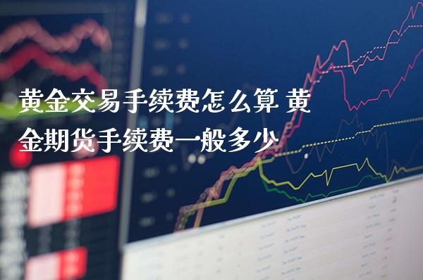 黄金交易手续费怎么算 黄金期货手续费一般多少