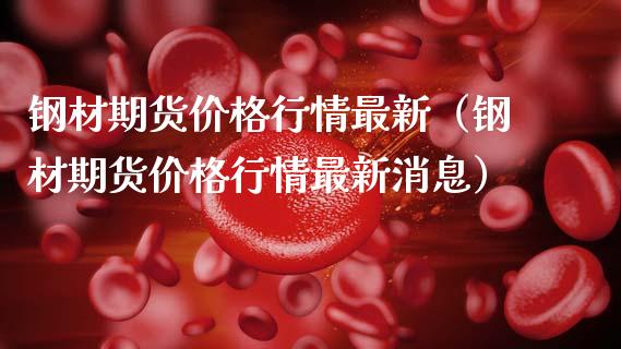 钢材期货价格行情最新（钢材期货价格行情最新消息）