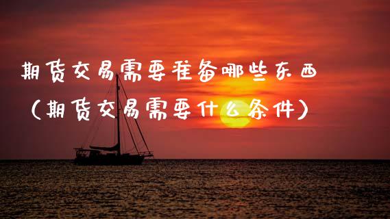 期货交易需要准备哪些东西（期货交易需要什么条件）