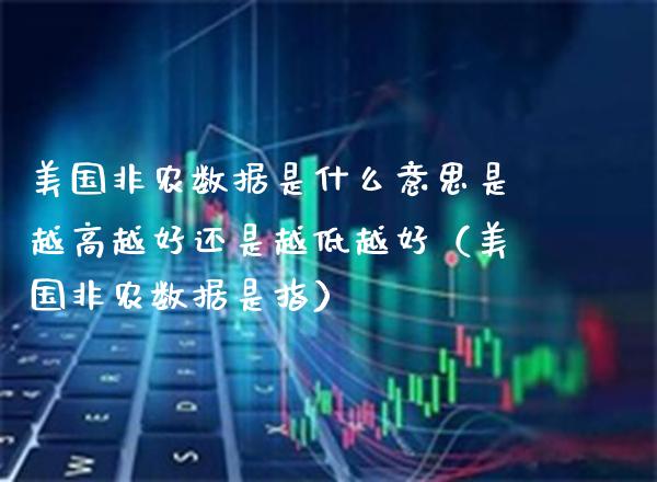 美国非农数据是什么意思是越高越好还是越低越好（美国非农数据是指）