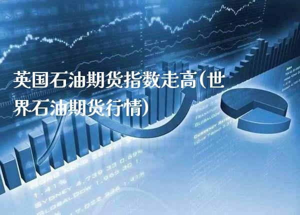 英国石油期货指数走高(世界石油期货行情)