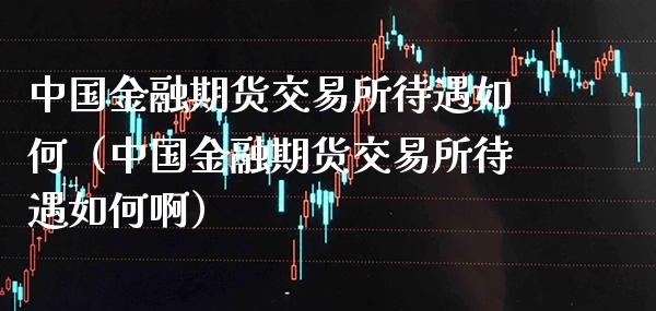 中国金融期货交易所待遇如何（中国金融期货交易所待遇如何啊）