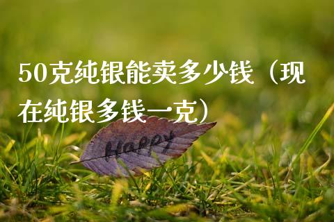 50克纯银能卖多少钱（现在纯银多钱一克）_https://www.boyangwujin.com_期货直播间_第1张