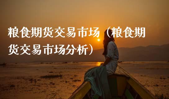 粮食期货交易市场（粮食期货交易市场分析）_https://www.boyangwujin.com_期货直播间_第1张
