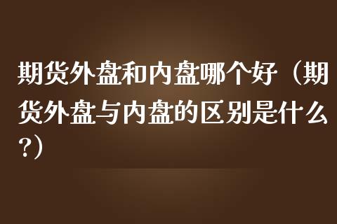 期货外盘和内盘哪个好（期货外盘与内盘的区别是什么?）