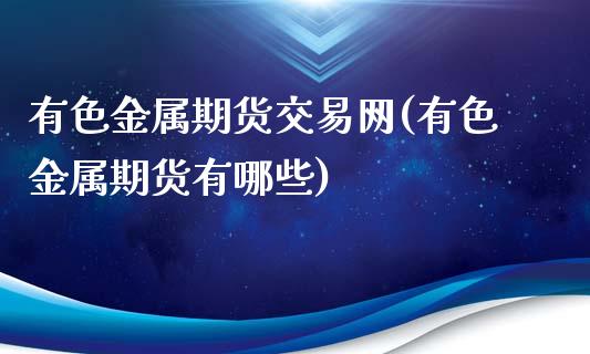 有色金属期货交易网(有色金属期货有哪些)_https://www.boyangwujin.com_期货直播间_第1张