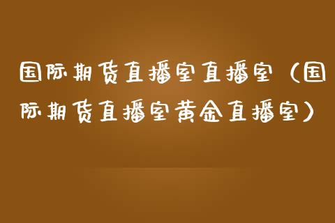 国际期货直播室直播室（国际期货直播室黄金直播室）_https://www.boyangwujin.com_黄金期货_第1张