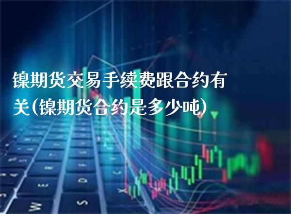 镍期货交易手续费跟合约有关(镍期货合约是多少吨)