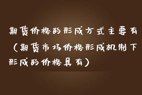 期货价格的形成方式主要有（期货市场价格形成机制下形成的价格具有）_https://www.boyangwujin.com_期货直播间_第1张