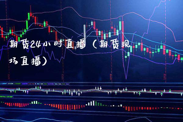 期货24小时直播（期货现场直播）_https://www.boyangwujin.com_期货直播间_第1张