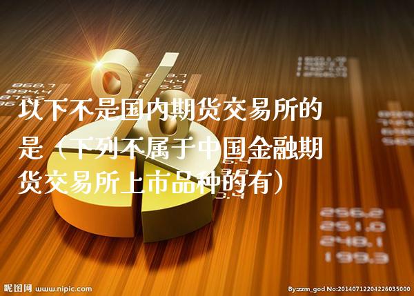 以下不是国内期货交易所的是（下列不属于中国金融期货交易所上市品种的有）_https://www.boyangwujin.com_道指期货_第1张