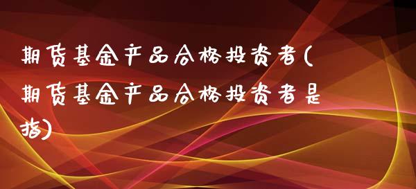 期货基金产品合格投资者(期货基金产品合格投资者是指)_https://www.boyangwujin.com_恒生指数_第1张
