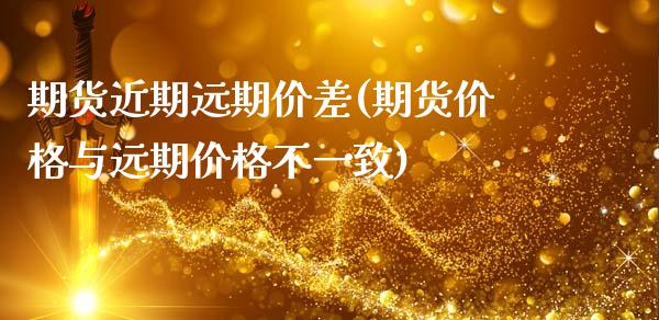 期货近期远期价差(期货价格与远期价格不一致)_https://www.boyangwujin.com_期货开户_第1张