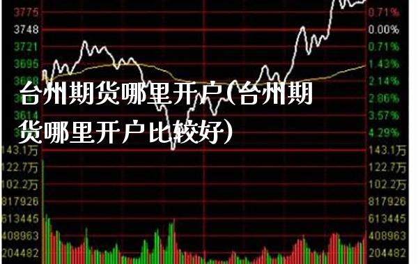 台州期货哪里开户(台州期货哪里开户比较好)_https://www.boyangwujin.com_期货直播间_第1张