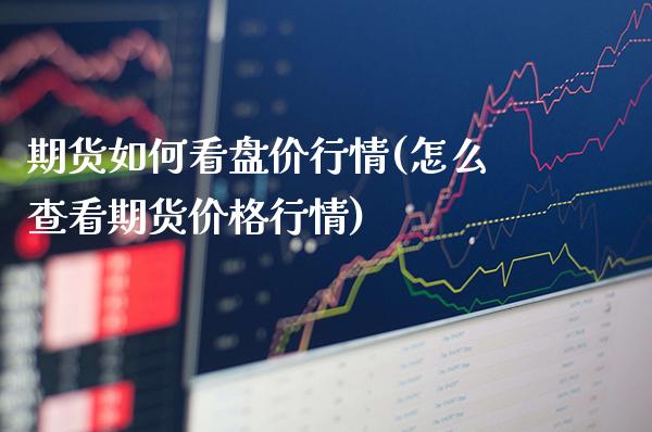 期货如何看盘价行情(怎么查看期货价格行情)_https://www.boyangwujin.com_恒生指数_第1张