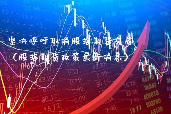坚决呼吁取消股指期货交易（股指期货政策最新消息）