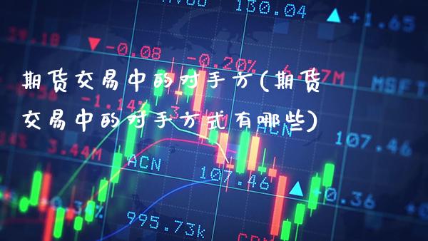 期货交易中的对手方(期货交易中的对手方式有哪些)_https://www.boyangwujin.com_黄金期货_第1张