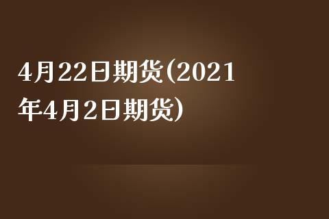 4月22日期货(2021年4月2日期货)