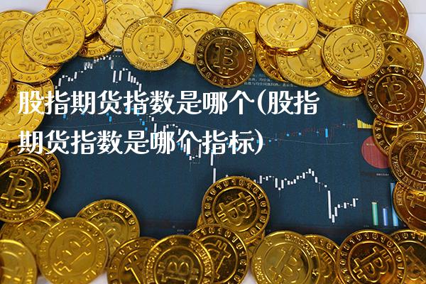 股指期货指数是哪个(股指期货指数是哪个指标)_https://www.boyangwujin.com_期货直播间_第1张