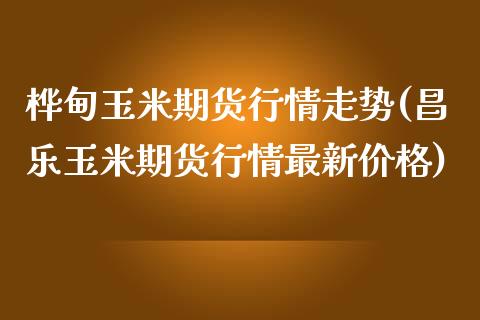 桦甸玉米期货行情走势(昌乐玉米期货行情最新价格)