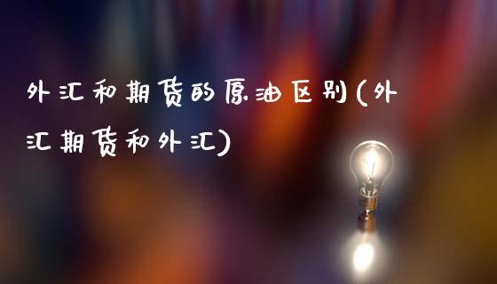 外汇和期货的原油区别(外汇期货和外汇)