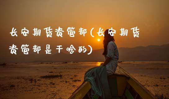 长安期货资管部(长安期货资管部是干啥的)_https://www.boyangwujin.com_期货直播间_第1张