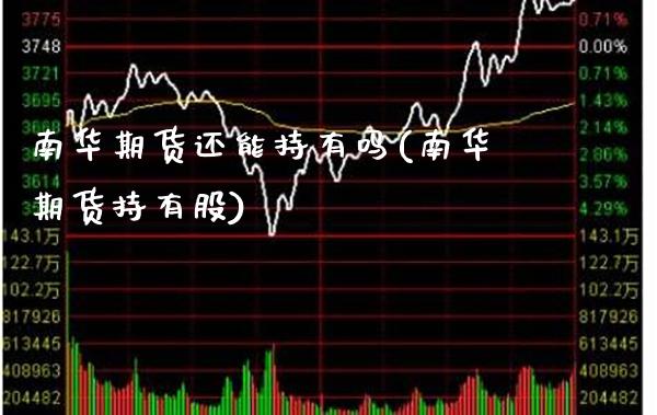 南华期货还能持有吗(南华期货持有股)