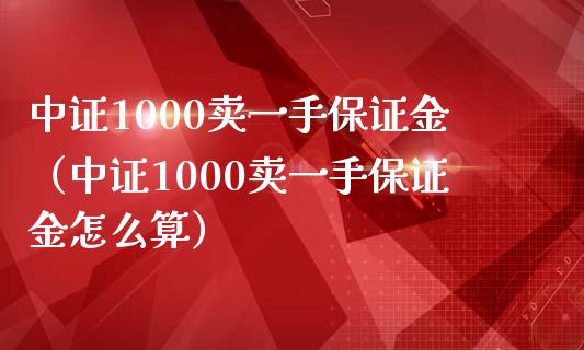 中证1000卖一手保证金（中证1000卖一手保证金怎么算）_https://www.boyangwujin.com_黄金期货_第1张