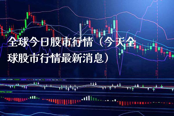 全球今日股市行情（今天全球股市行情最新消息）