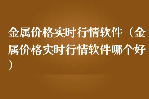 金属价格实时行情软件（金属价格实时行情软件哪个好）_https://www.boyangwujin.com_期货直播间_第1张