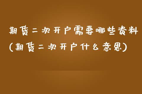 期货二次开户需要哪些资料(期货二次开户什么意思)
