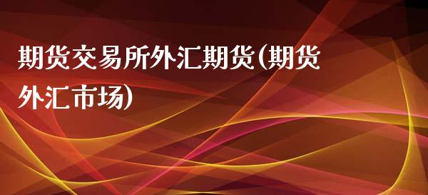 期货交易所外汇期货(期货外汇市场)_https://www.boyangwujin.com_期货直播间_第1张