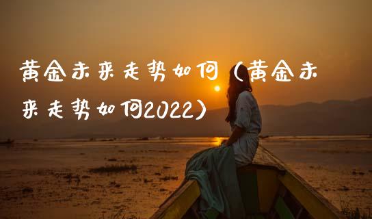 黄金未来走势如何（黄金未来走势如何2022）