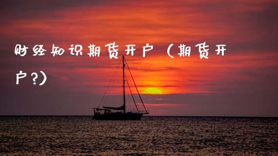 财经知识期货开户（期货开户?）_https://www.boyangwujin.com_期货直播间_第1张