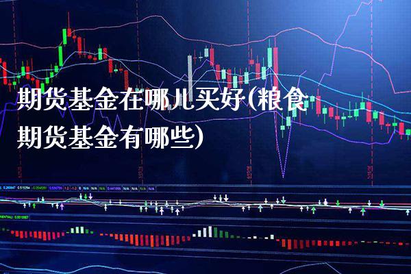 期货基金在哪儿买好(粮食期货基金有哪些)