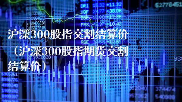 沪深300股指交割结算价（沪深300股指期货交割结算价）_https://www.boyangwujin.com_黄金期货_第1张