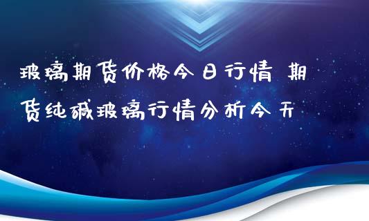 玻璃期货价格今日行情 期货纯碱玻璃行情分析今天_https://www.boyangwujin.com_道指期货_第1张